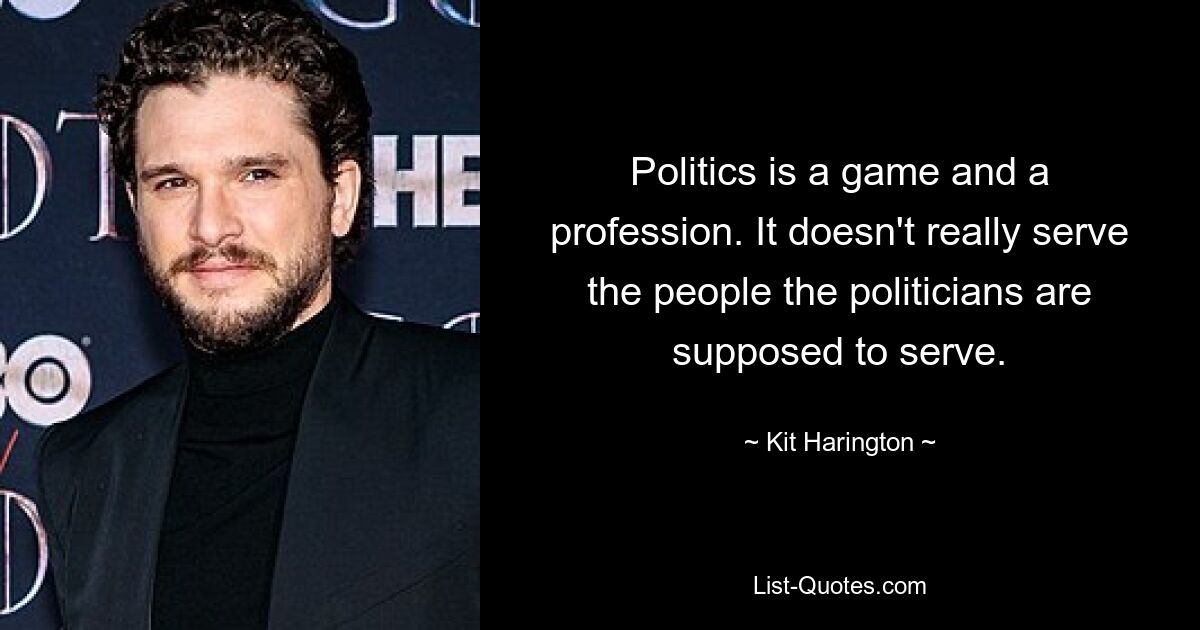 Politics is a game and a profession. It doesn't really serve the people the politicians are supposed to serve. — © Kit Harington