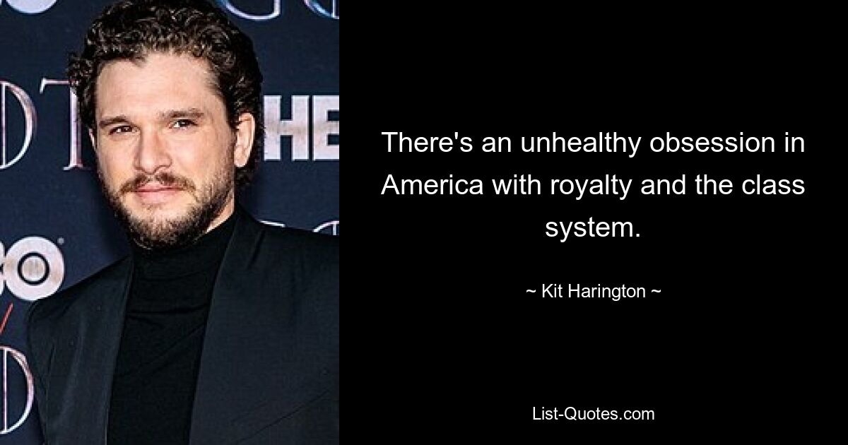 There's an unhealthy obsession in America with royalty and the class system. — © Kit Harington