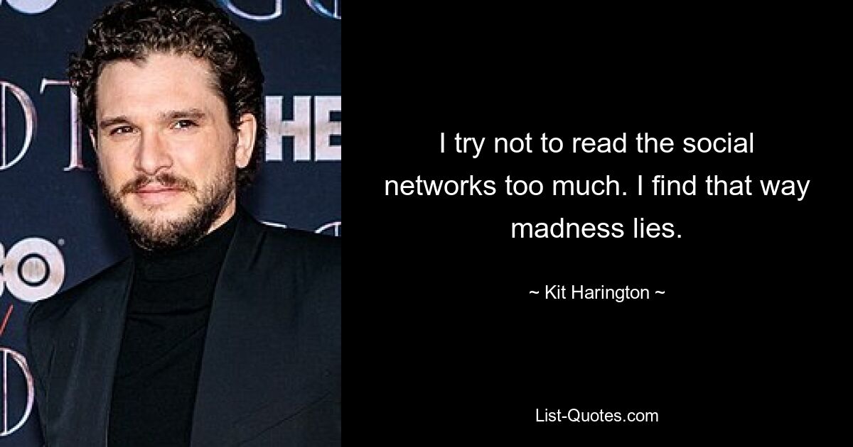 I try not to read the social networks too much. I find that way madness lies. — © Kit Harington