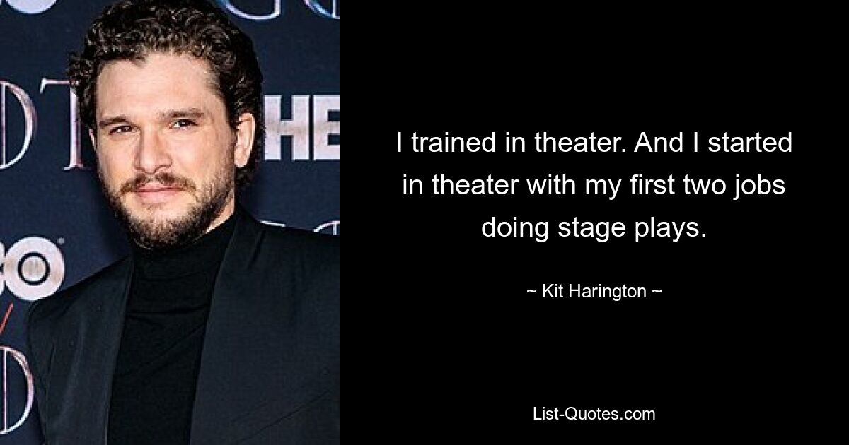 I trained in theater. And I started in theater with my first two jobs doing stage plays. — © Kit Harington