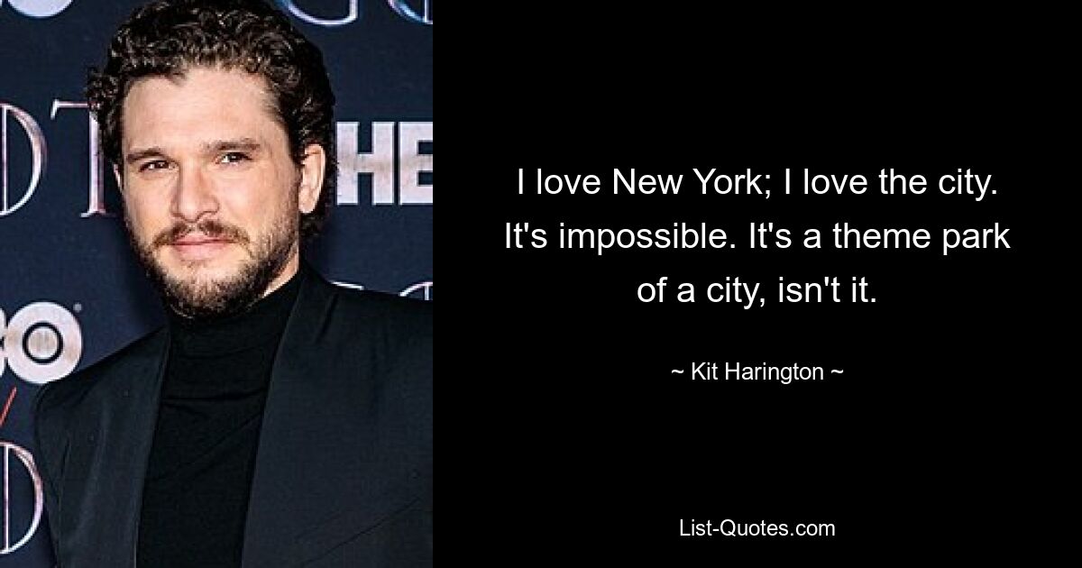 I love New York; I love the city. It's impossible. It's a theme park of a city, isn't it. — © Kit Harington