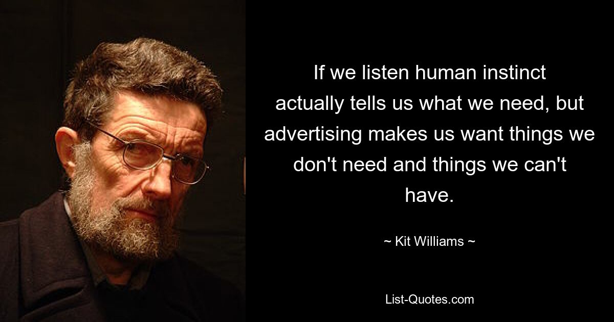 If we listen human instinct actually tells us what we need, but advertising makes us want things we don't need and things we can't have. — © Kit Williams