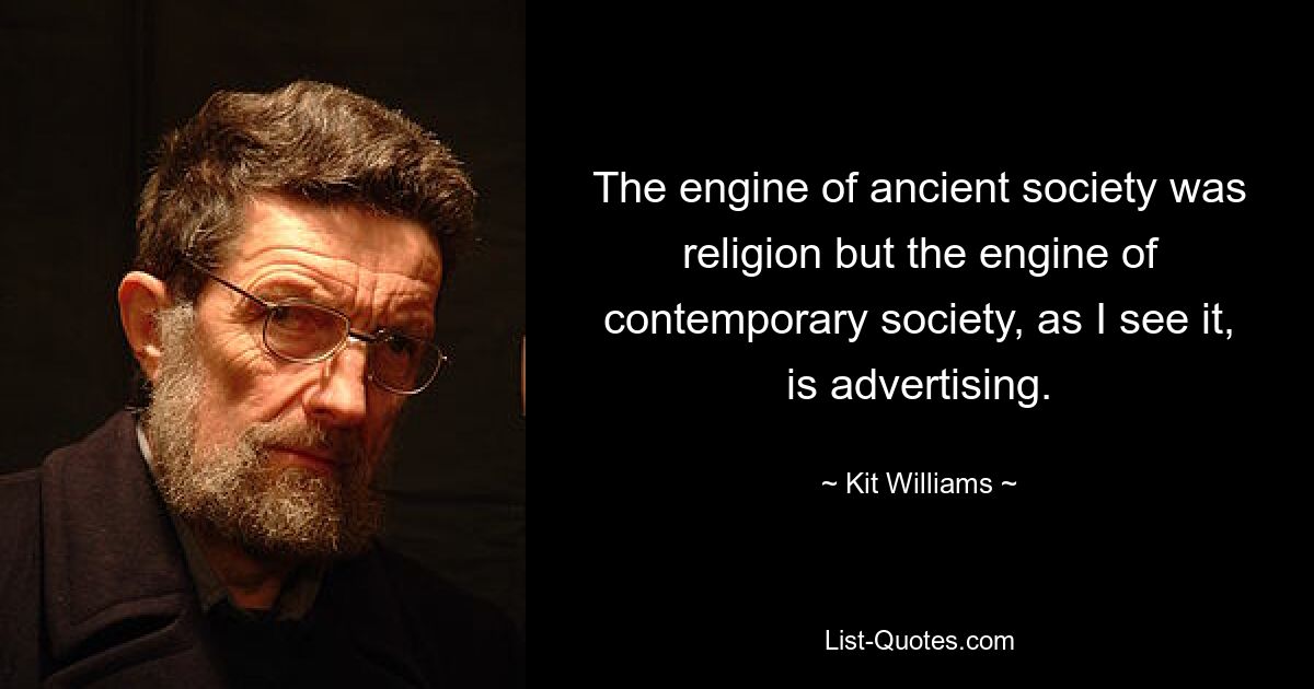 The engine of ancient society was religion but the engine of contemporary society, as I see it, is advertising. — © Kit Williams