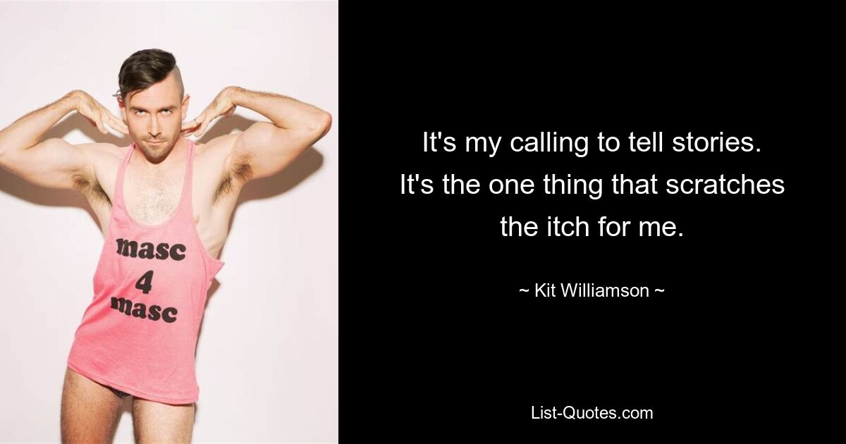 It's my calling to tell stories. It's the one thing that scratches the itch for me. — © Kit Williamson