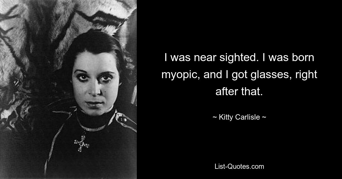 I was near sighted. I was born myopic, and I got glasses, right after that. — © Kitty Carlisle