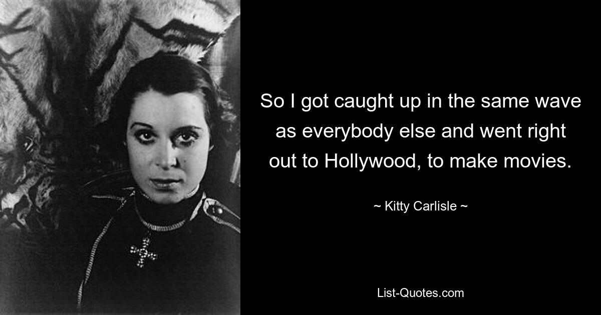 So I got caught up in the same wave as everybody else and went right out to Hollywood, to make movies. — © Kitty Carlisle