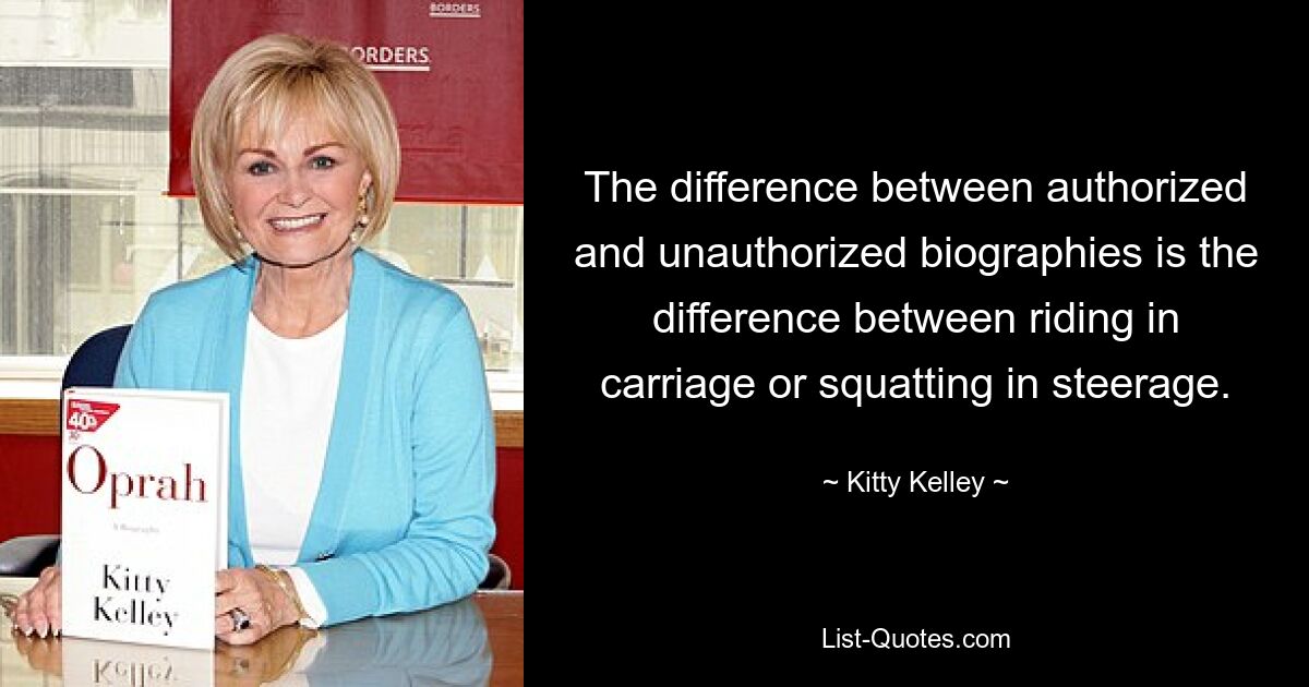 The difference between authorized and unauthorized biographies is the difference between riding in carriage or squatting in steerage. — © Kitty Kelley