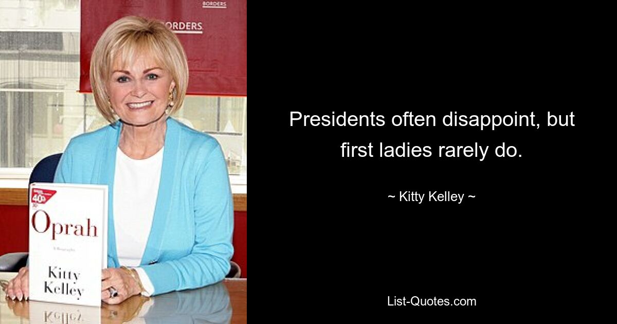 Presidents often disappoint, but first ladies rarely do. — © Kitty Kelley