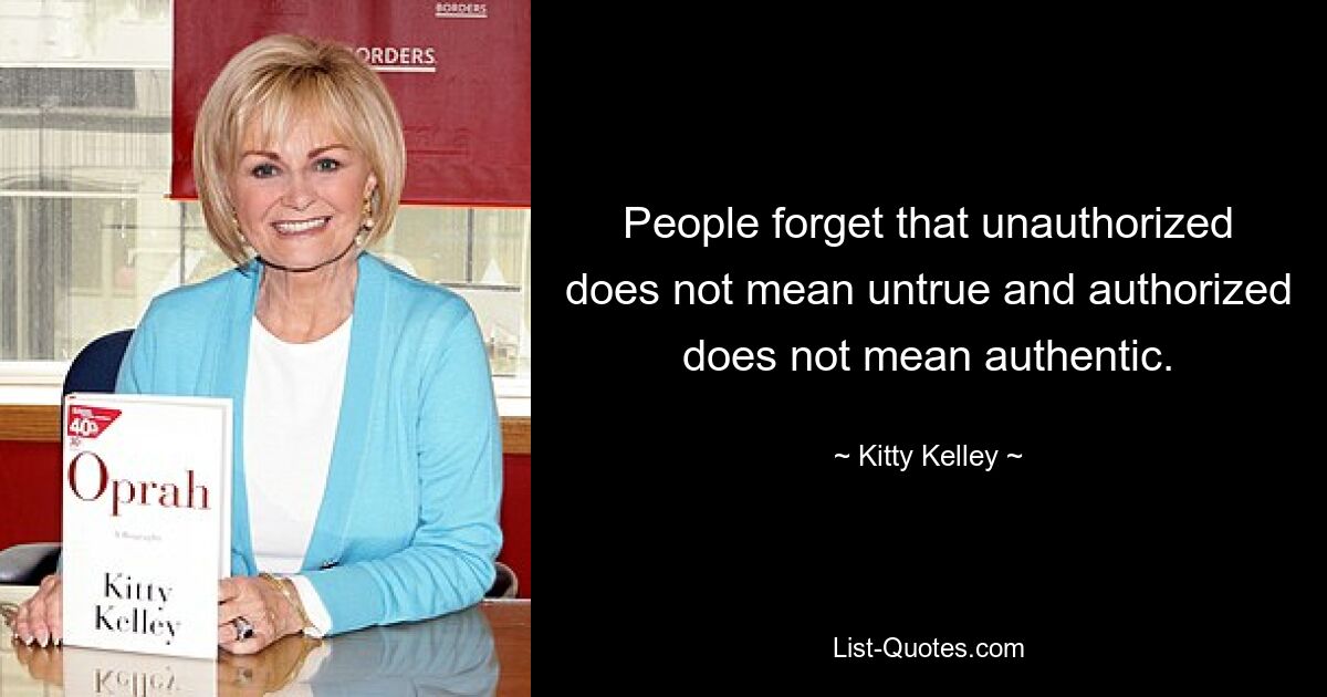 People forget that unauthorized does not mean untrue and authorized does not mean authentic. — © Kitty Kelley