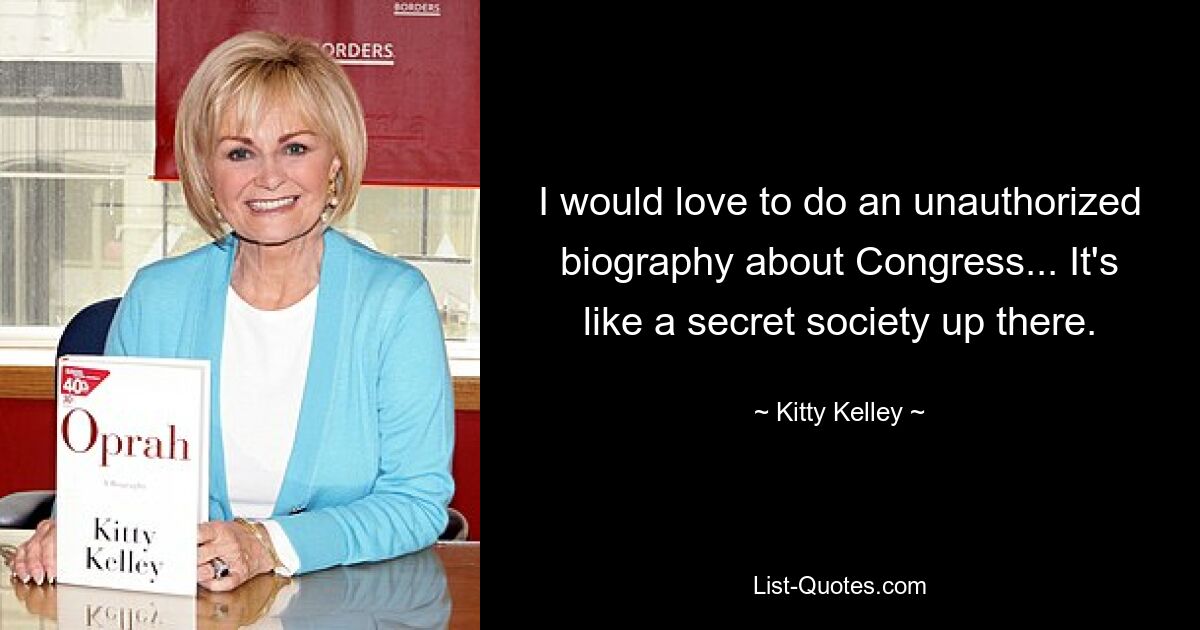 I would love to do an unauthorized biography about Congress... It's like a secret society up there. — © Kitty Kelley