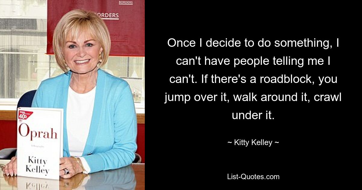 Once I decide to do something, I can't have people telling me I can't. If there's a roadblock, you jump over it, walk around it, crawl under it. — © Kitty Kelley