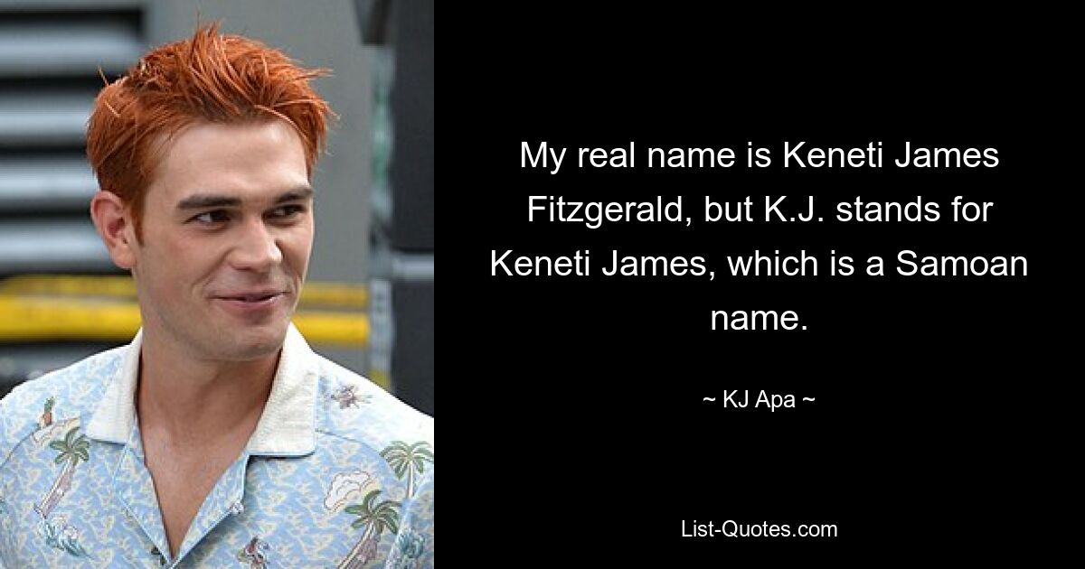 My real name is Keneti James Fitzgerald, but K.J. stands for Keneti James, which is a Samoan name. — © KJ Apa