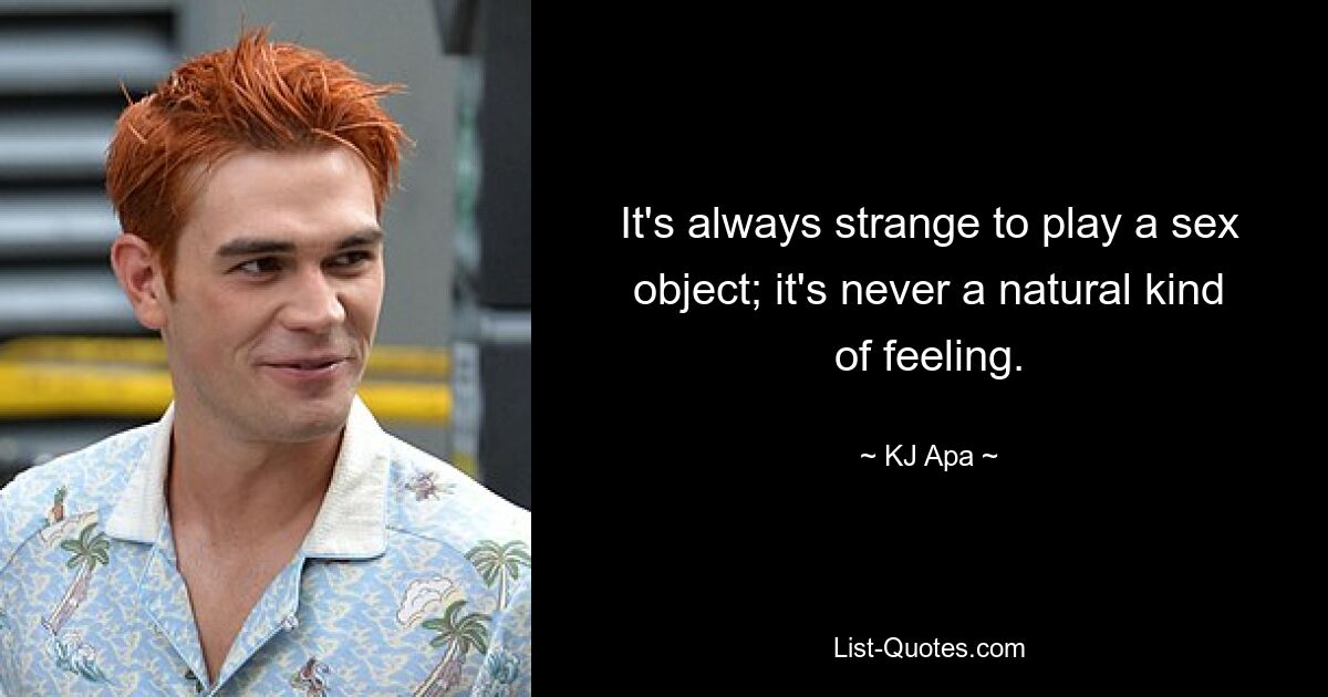 It's always strange to play a sex object; it's never a natural kind of feeling. — © KJ Apa