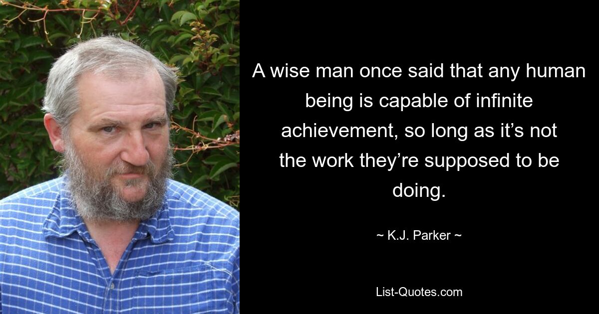 A wise man once said that any human being is capable of infinite achievement, so long as it’s not the work they’re supposed to be doing. — © K.J. Parker