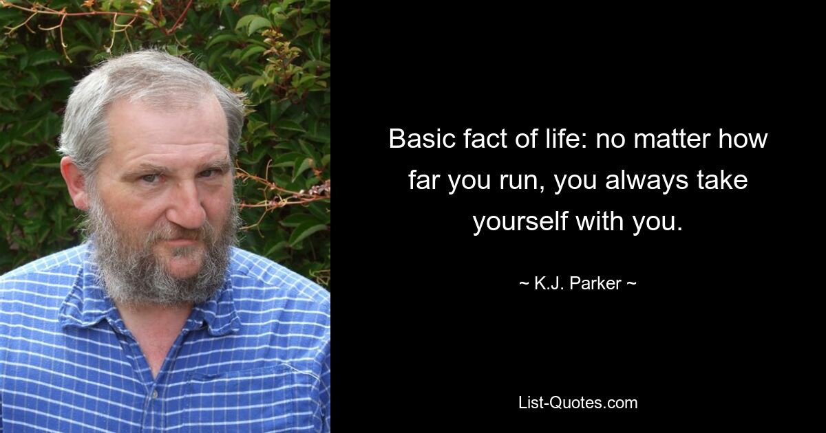 Basic fact of life: no matter how far you run, you always take yourself with you. — © K.J. Parker