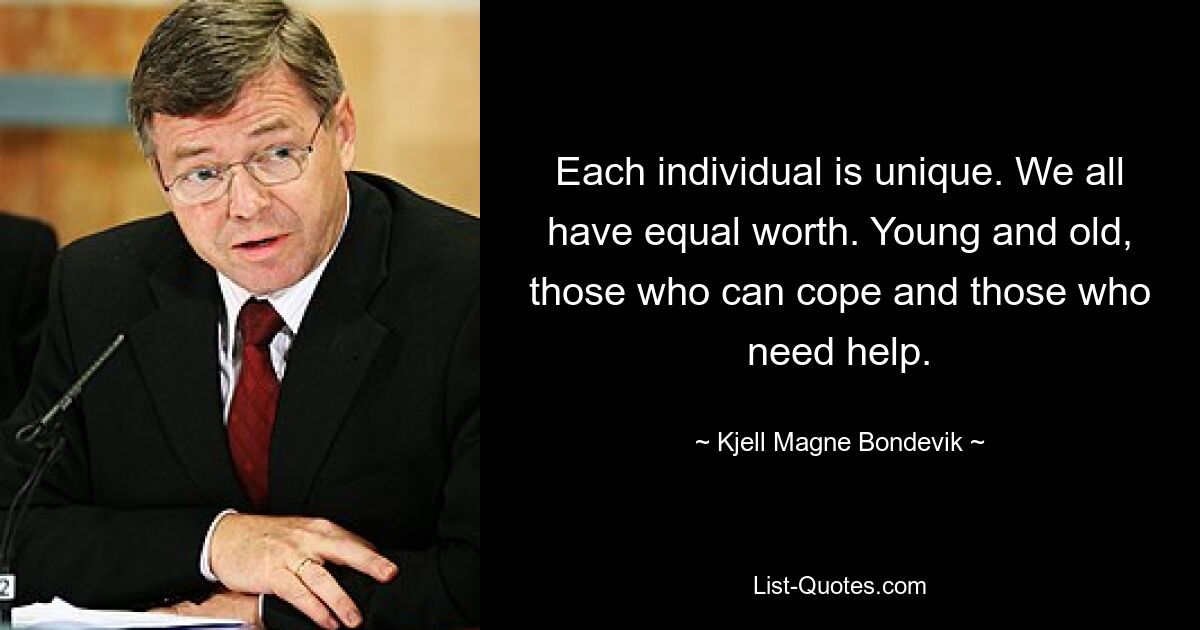 Each individual is unique. We all have equal worth. Young and old, those who can cope and those who need help. — © Kjell Magne Bondevik