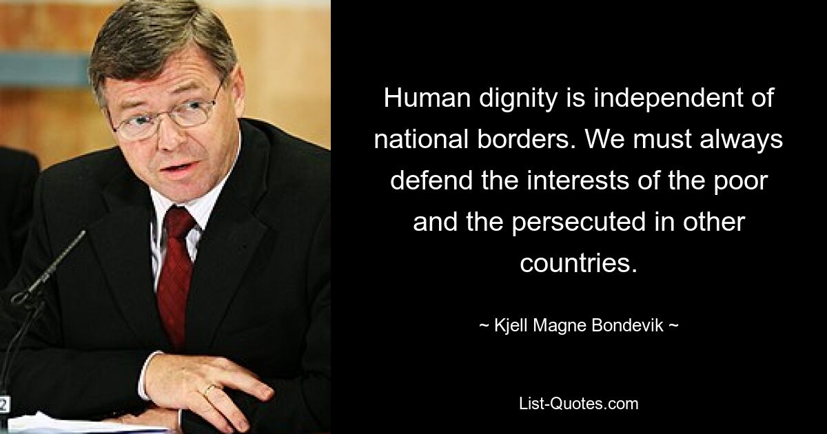 Human dignity is independent of national borders. We must always defend the interests of the poor and the persecuted in other countries. — © Kjell Magne Bondevik