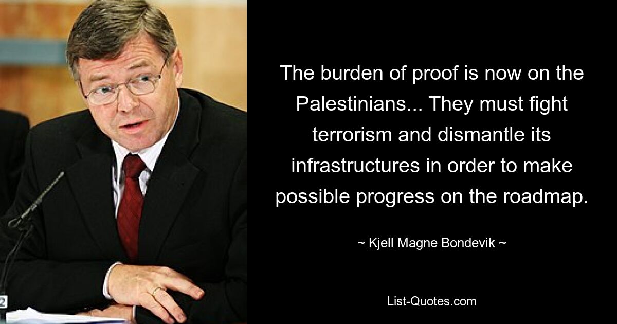 The burden of proof is now on the Palestinians... They must fight terrorism and dismantle its infrastructures in order to make possible progress on the roadmap. — © Kjell Magne Bondevik