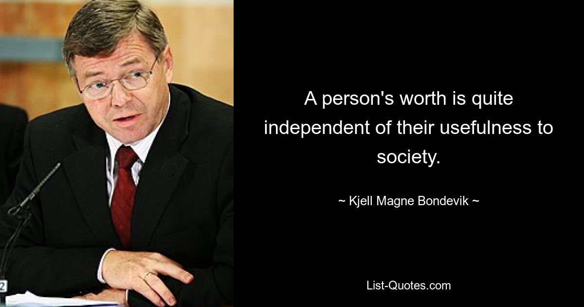 A person's worth is quite independent of their usefulness to society. — © Kjell Magne Bondevik