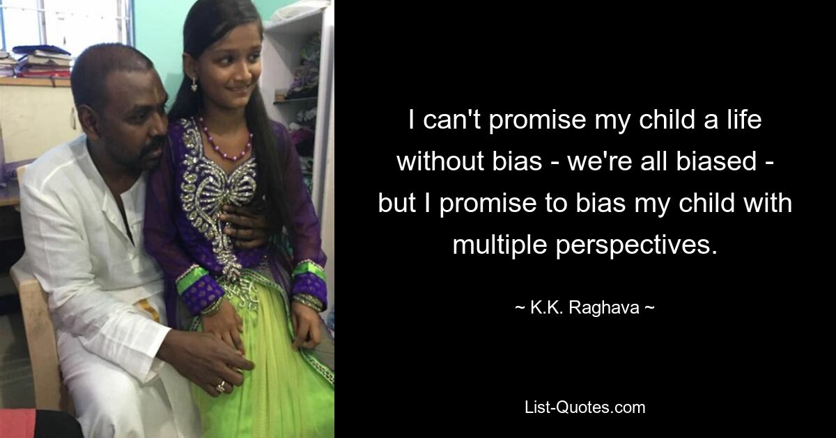 I can't promise my child a life without bias - we're all biased - but I promise to bias my child with multiple perspectives. — © K.K. Raghava