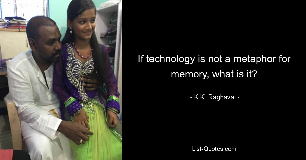 If technology is not a metaphor for memory, what is it? — © K.K. Raghava