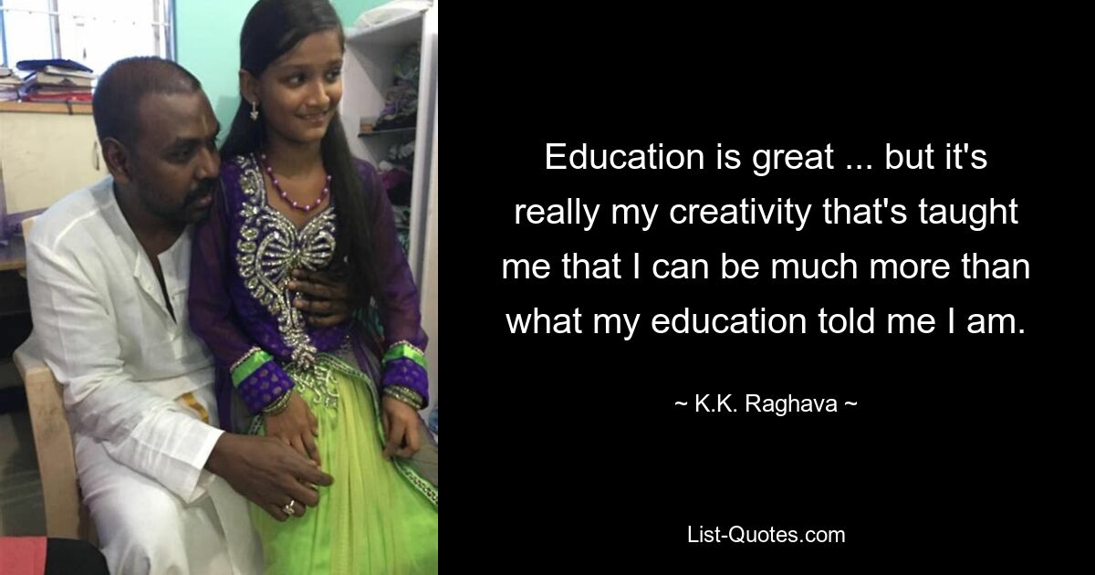 Education is great ... but it's really my creativity that's taught me that I can be much more than what my education told me I am. — © K.K. Raghava