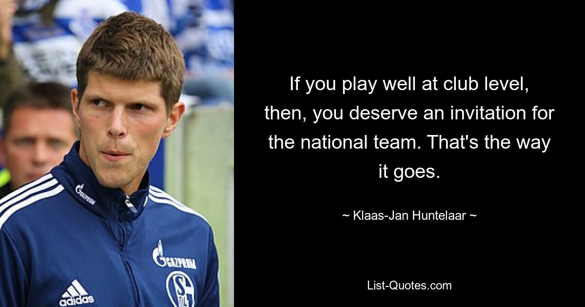 If you play well at club level, then, you deserve an invitation for the national team. That's the way it goes. — © Klaas-Jan Huntelaar