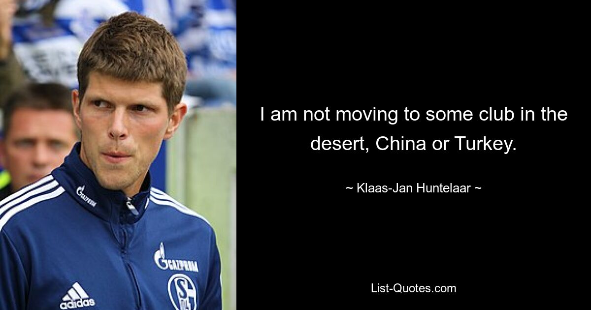 I am not moving to some club in the desert, China or Turkey. — © Klaas-Jan Huntelaar