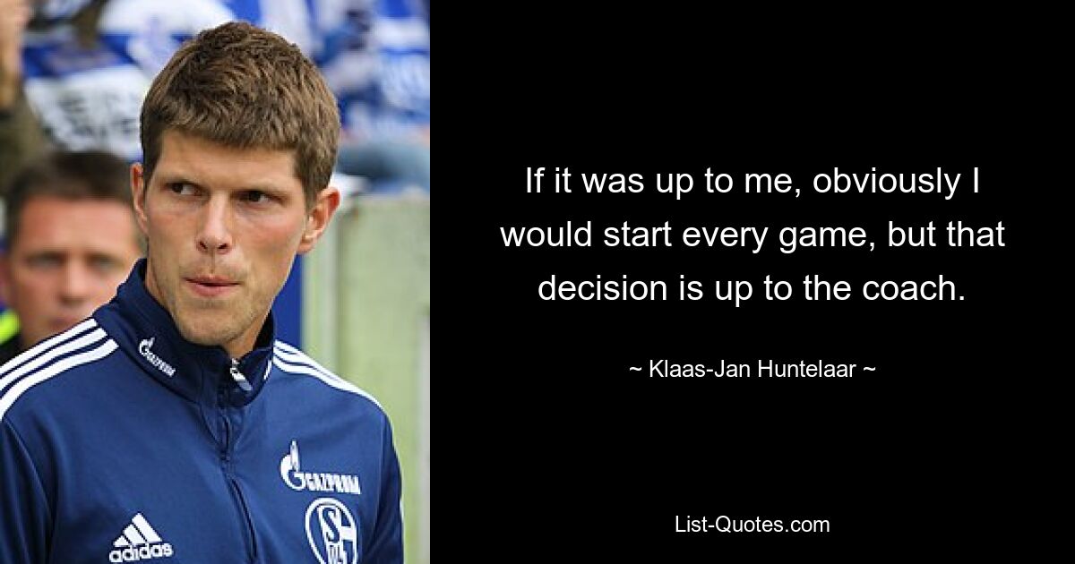 If it was up to me, obviously I would start every game, but that decision is up to the coach. — © Klaas-Jan Huntelaar