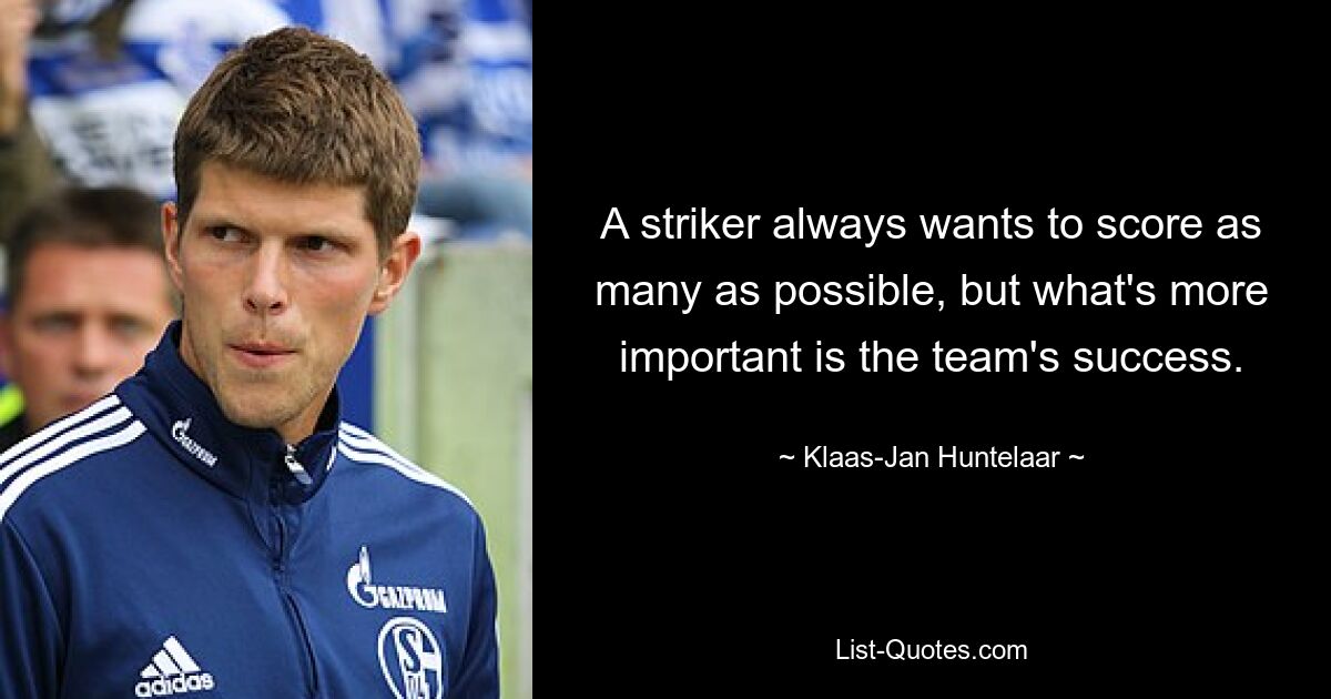 A striker always wants to score as many as possible, but what's more important is the team's success. — © Klaas-Jan Huntelaar