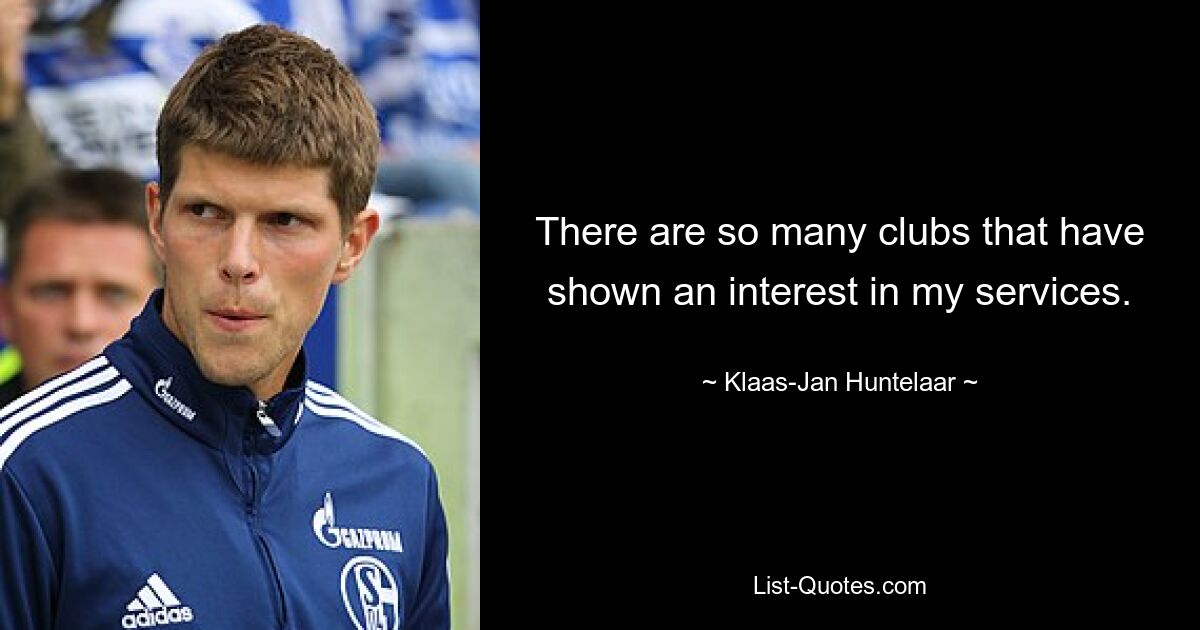 There are so many clubs that have shown an interest in my services. — © Klaas-Jan Huntelaar