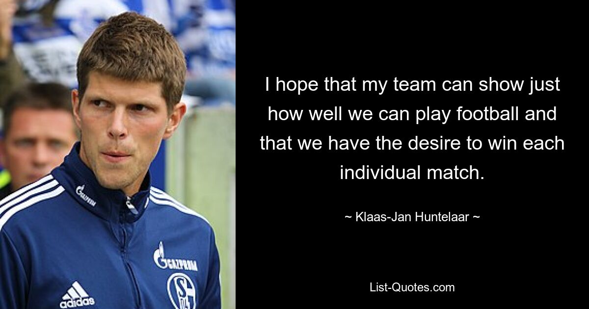 I hope that my team can show just how well we can play football and that we have the desire to win each individual match. — © Klaas-Jan Huntelaar