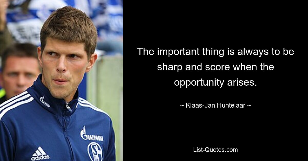 The important thing is always to be sharp and score when the opportunity arises. — © Klaas-Jan Huntelaar