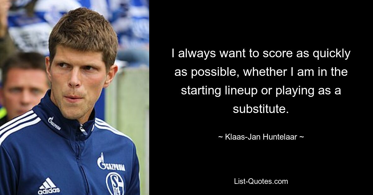 I always want to score as quickly as possible, whether I am in the starting lineup or playing as a substitute. — © Klaas-Jan Huntelaar