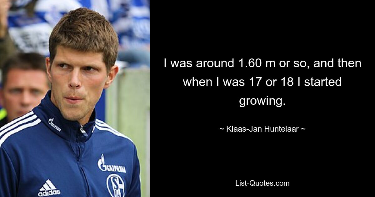 I was around 1.60 m or so, and then when I was 17 or 18 I started growing. — © Klaas-Jan Huntelaar