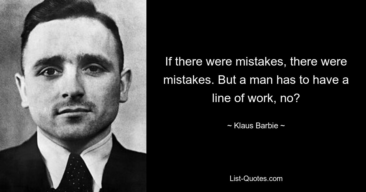 If there were mistakes, there were mistakes. But a man has to have a line of work, no? — © Klaus Barbie