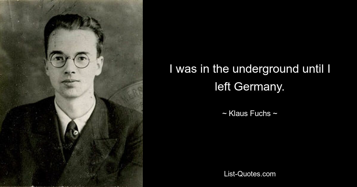 I was in the underground until I left Germany. — © Klaus Fuchs