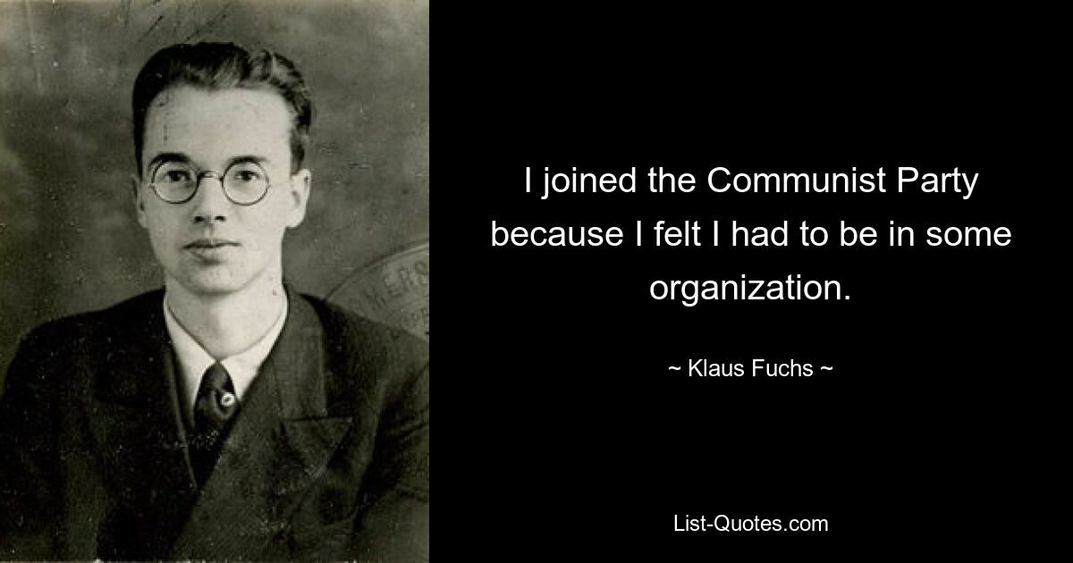 I joined the Communist Party because I felt I had to be in some organization. — © Klaus Fuchs