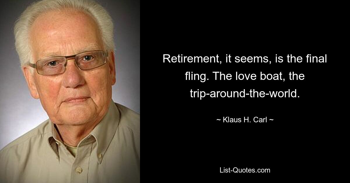 Retirement, it seems, is the final fling. The love boat, the trip-around-the-world. — © Klaus H. Carl