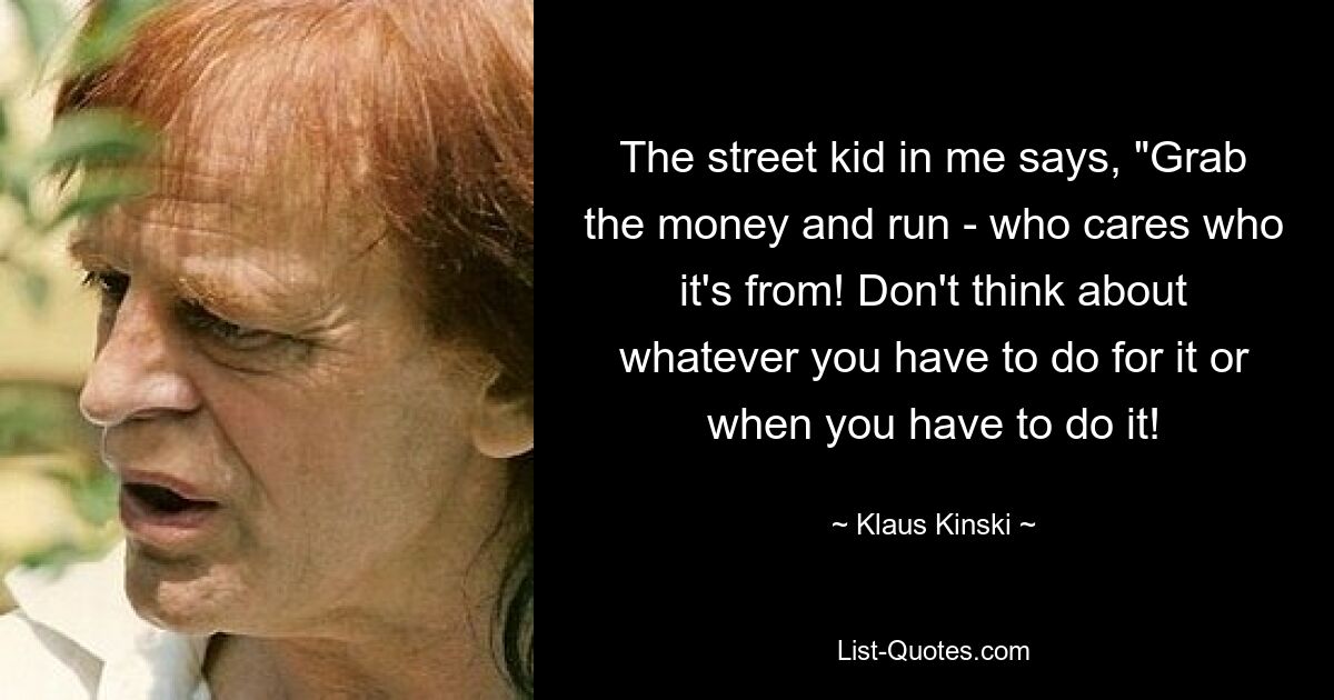 The street kid in me says, "Grab the money and run - who cares who it's from! Don't think about whatever you have to do for it or when you have to do it! — © Klaus Kinski