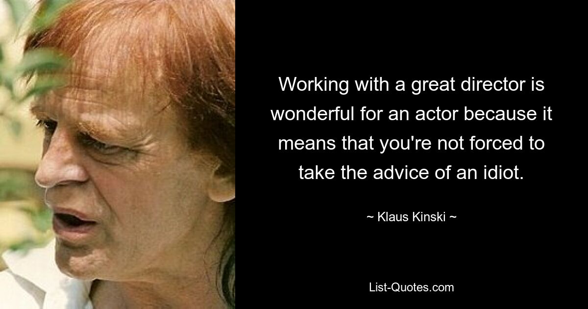 Working with a great director is wonderful for an actor because it means that you're not forced to take the advice of an idiot. — © Klaus Kinski