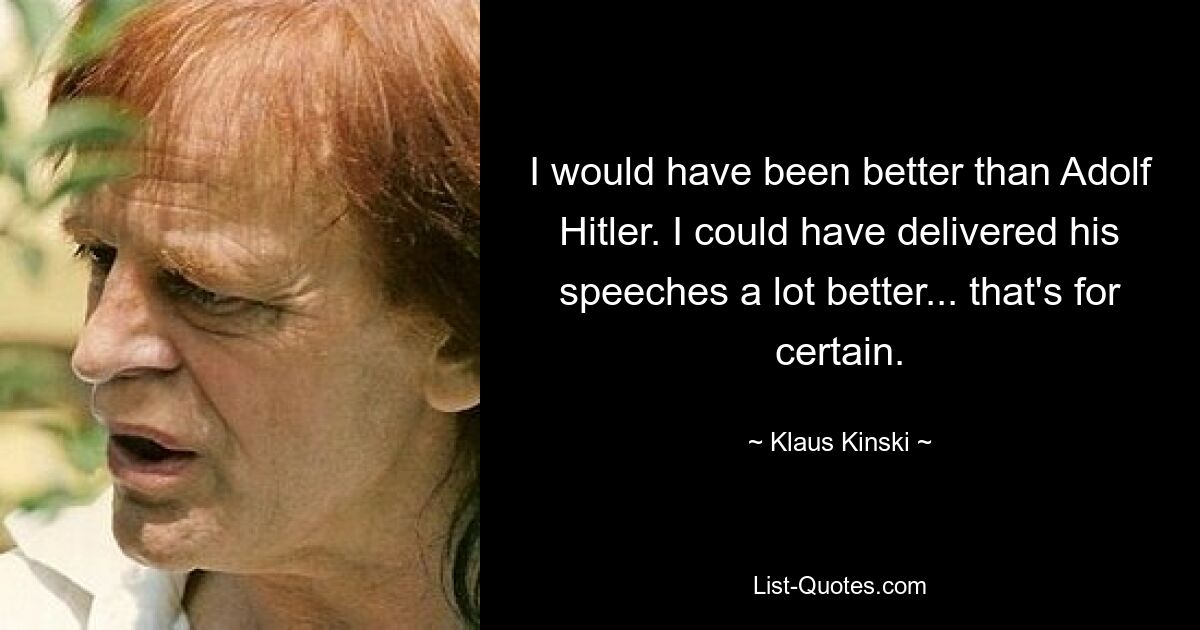 I would have been better than Adolf Hitler. I could have delivered his speeches a lot better... that's for certain. — © Klaus Kinski