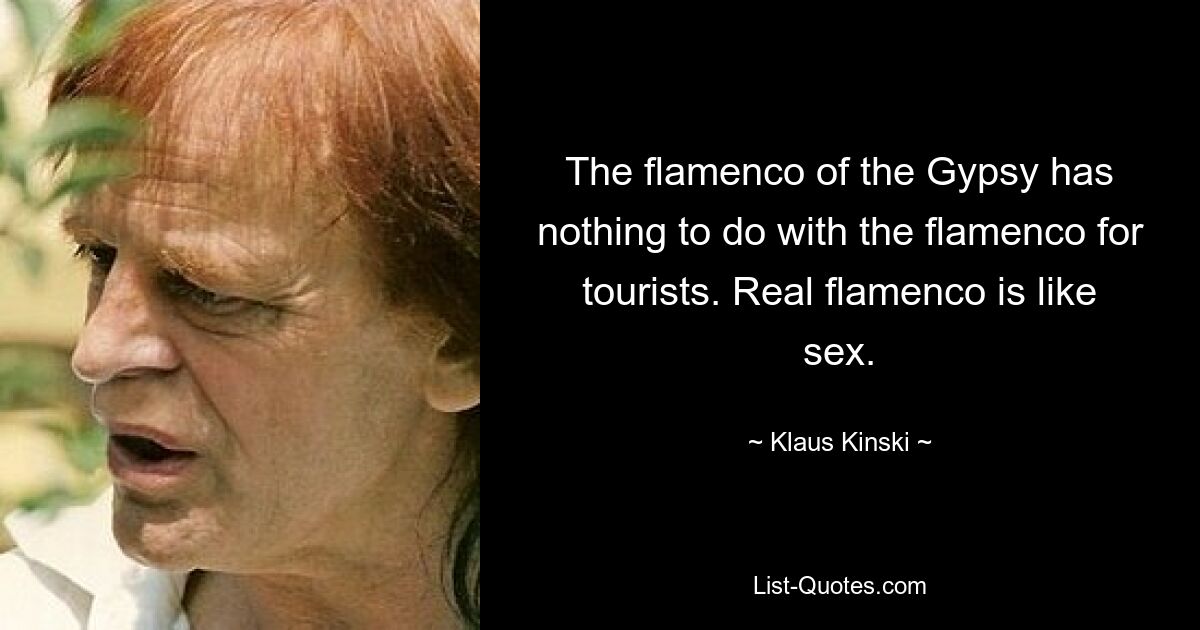 The flamenco of the Gypsy has nothing to do with the flamenco for tourists. Real flamenco is like sex. — © Klaus Kinski