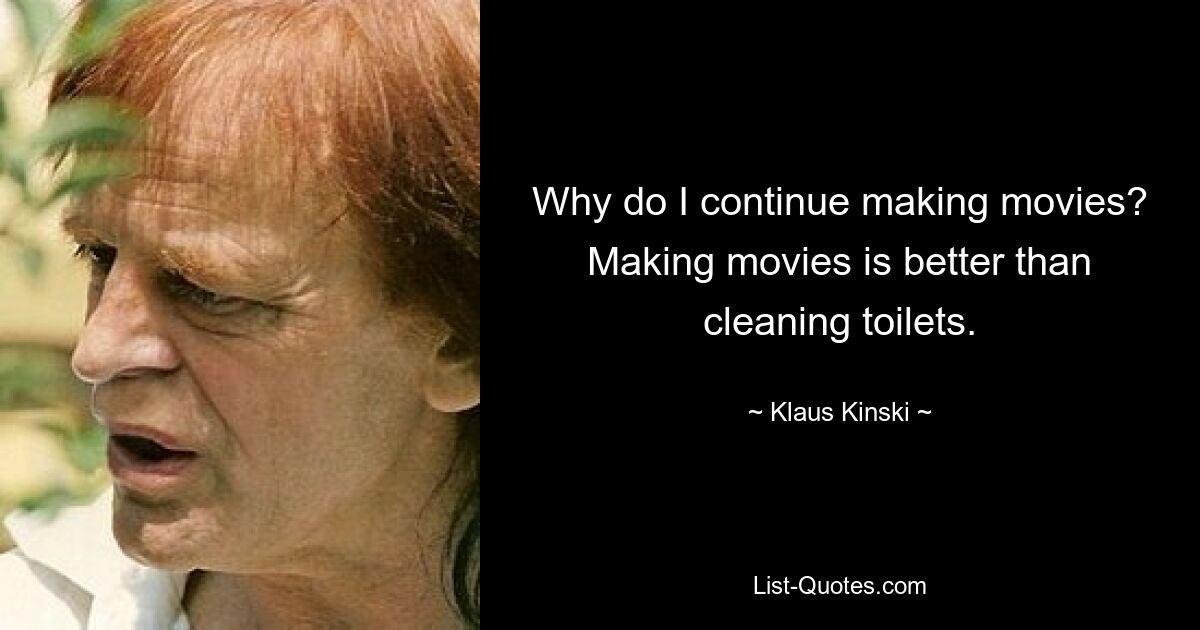 Why do I continue making movies? Making movies is better than cleaning toilets. — © Klaus Kinski