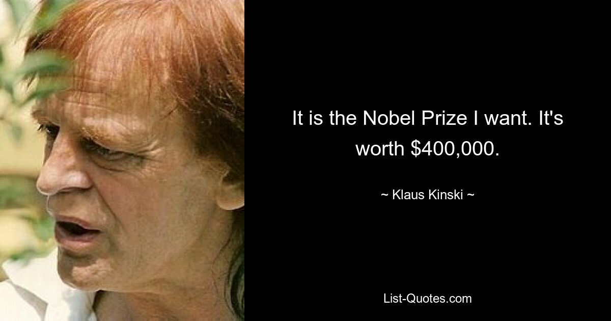 It is the Nobel Prize I want. It's worth $400,000. — © Klaus Kinski