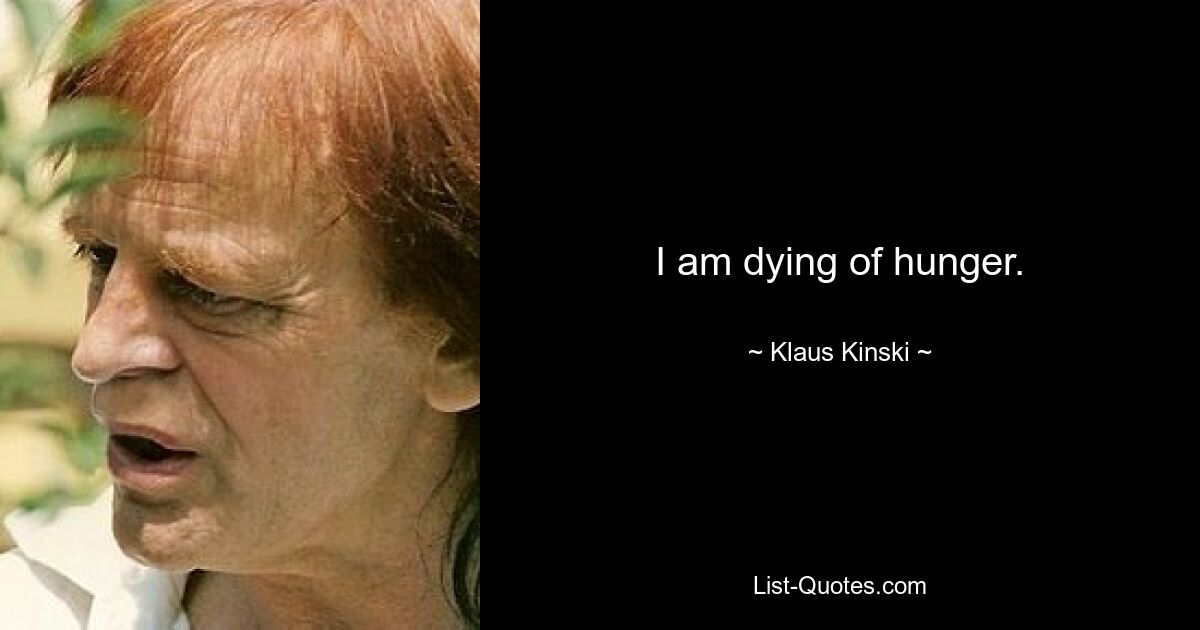 I am dying of hunger. — © Klaus Kinski