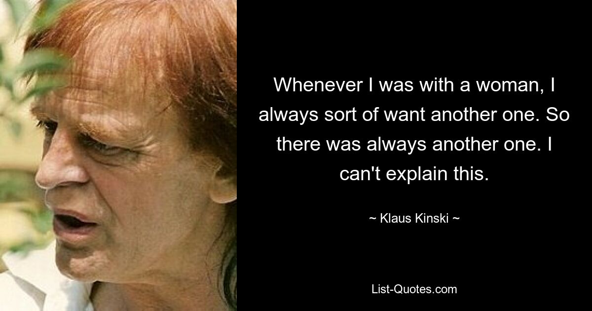 Whenever I was with a woman, I always sort of want another one. So there was always another one. I can't explain this. — © Klaus Kinski