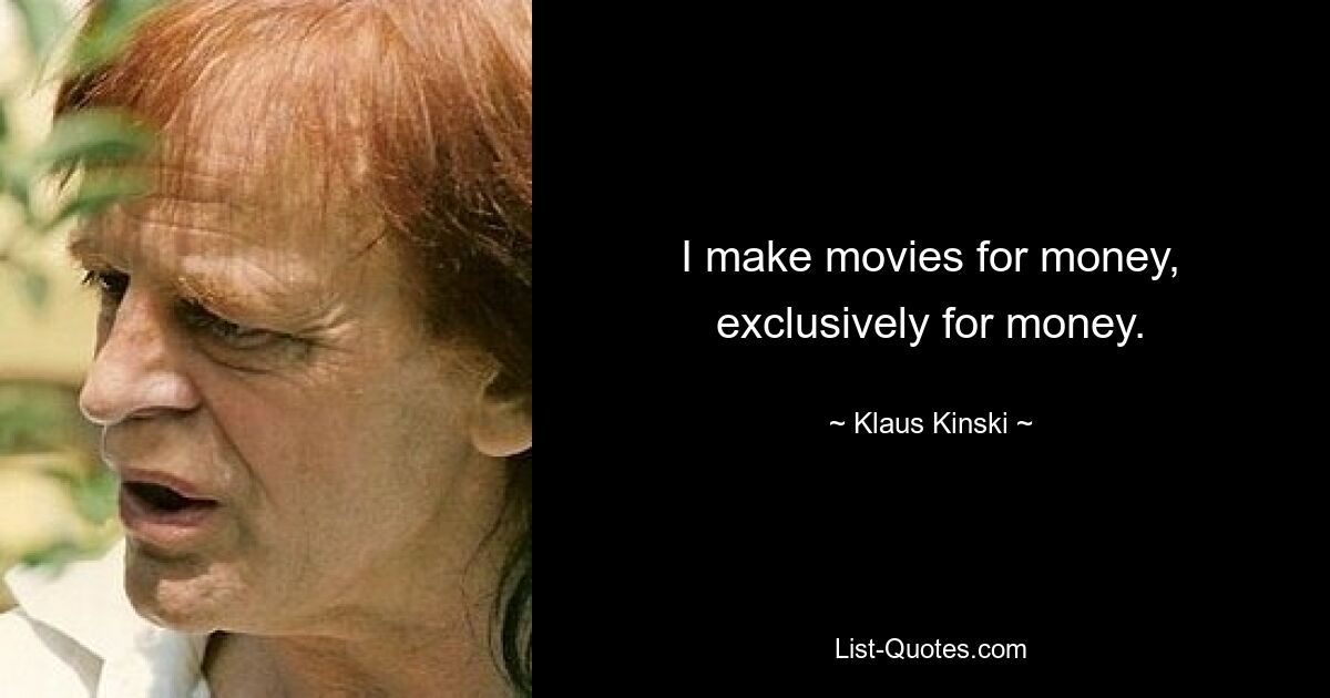 I make movies for money, exclusively for money. — © Klaus Kinski