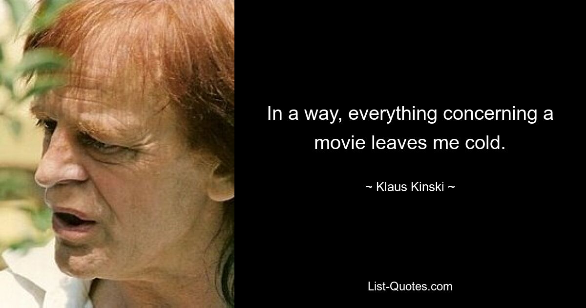 In a way, everything concerning a movie leaves me cold. — © Klaus Kinski