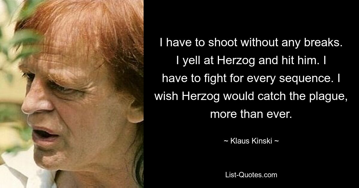 I have to shoot without any breaks. I yell at Herzog and hit him. I have to fight for every sequence. I wish Herzog would catch the plague, more than ever. — © Klaus Kinski